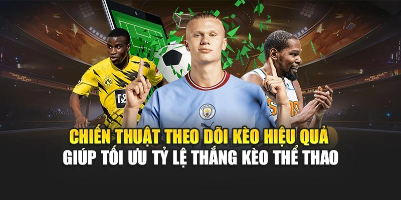 Chiến thuật theo dõi kèo hiệu quả giúp tối ưu tỷ lệ thắng kèo thể thao