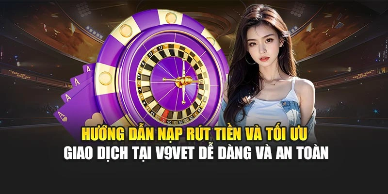 Hướng dẫn nạp rút tiền và tối ưu giao dịch tại V9bet dễ dàng và an toàn